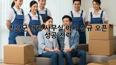 진안군 대형 사무실 이사, 신규 오픈 성공 전략!