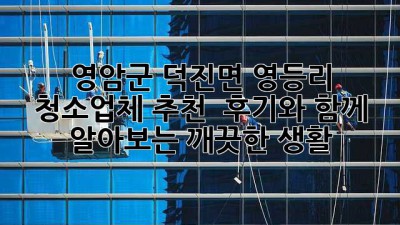 영암군 덕진면 영등리 청소업체 추천 : 후기와 함께 알아보는 깨끗한 생활