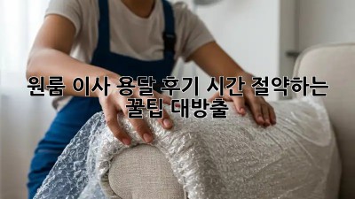 원룸 이사 용달 후기: 시간 절약하는 꿀팁 대방출!